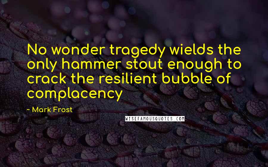Mark Frost quotes: No wonder tragedy wields the only hammer stout enough to crack the resilient bubble of complacency