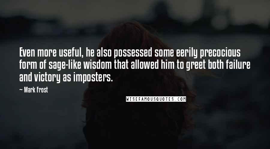 Mark Frost quotes: Even more useful, he also possessed some eerily precocious form of sage-like wisdom that allowed him to greet both failure and victory as imposters.