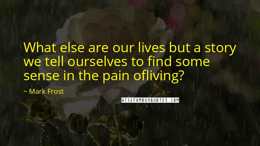 Mark Frost quotes: What else are our lives but a story we tell ourselves to find some sense in the pain ofliving?