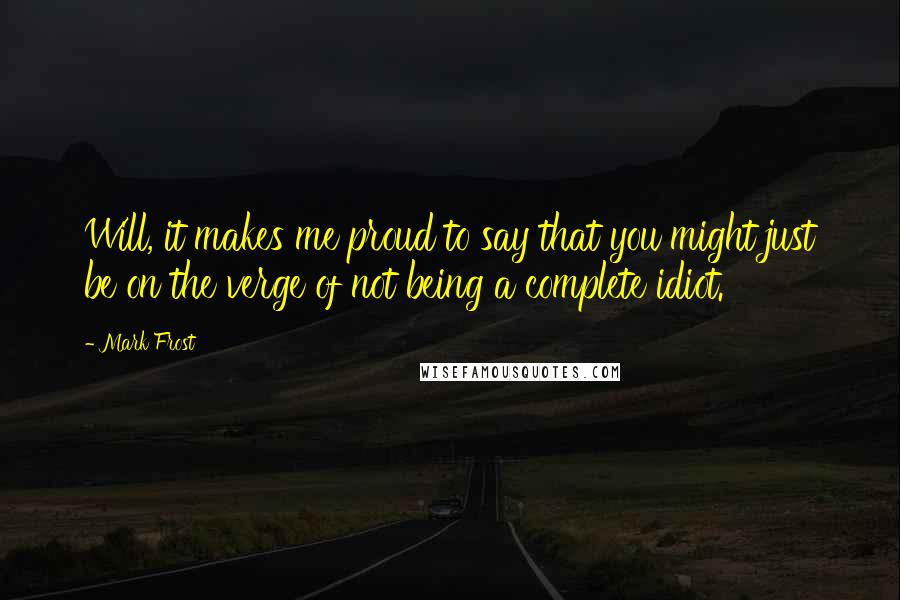 Mark Frost quotes: Will, it makes me proud to say that you might just be on the verge of not being a complete idiot.