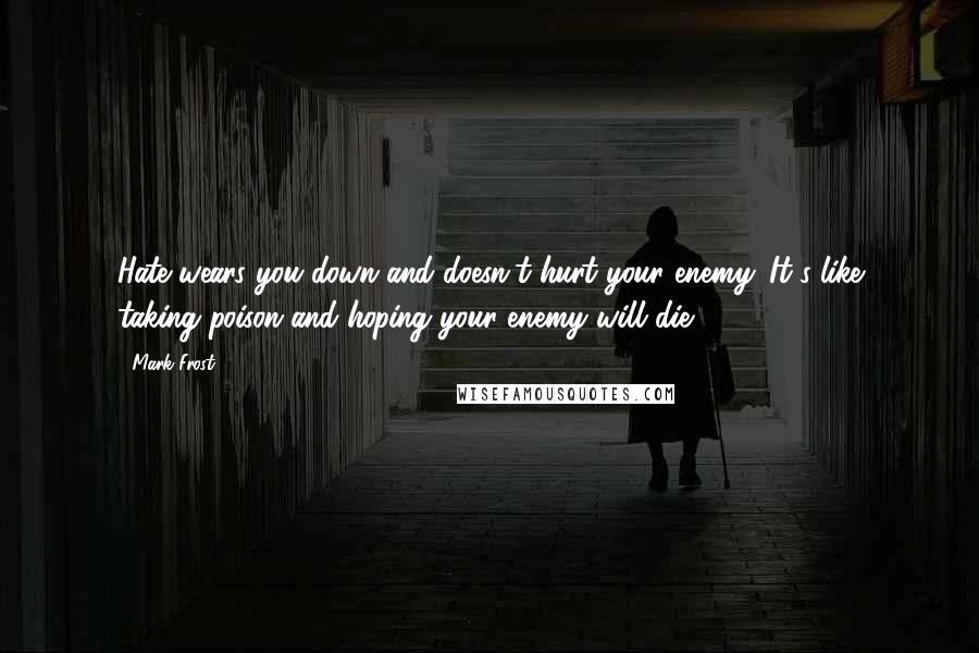 Mark Frost quotes: Hate wears you down and doesn't hurt your enemy. It's like taking poison and hoping your enemy will die.