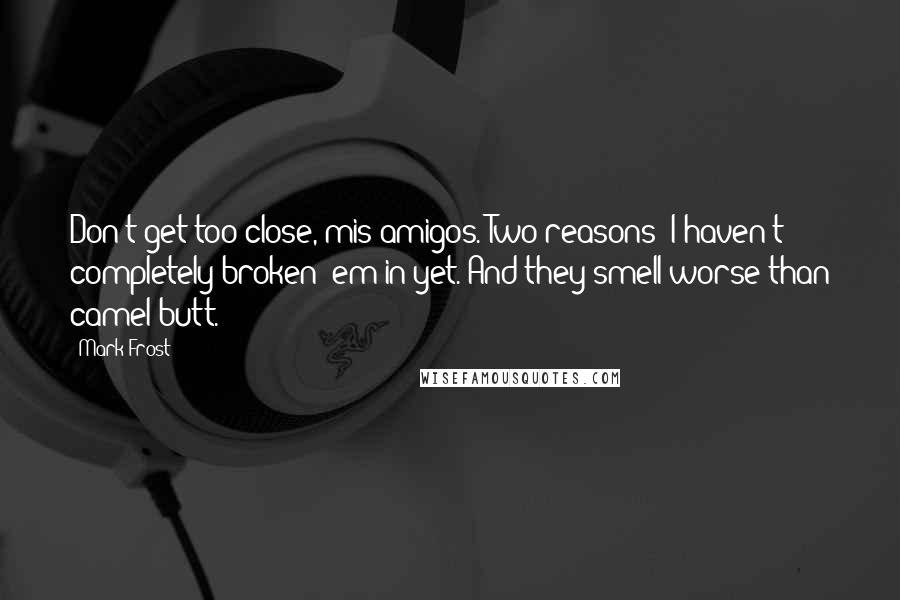Mark Frost quotes: Don't get too close, mis amigos. Two reasons: I haven't completely broken 'em in yet. And they smell worse than camel butt.