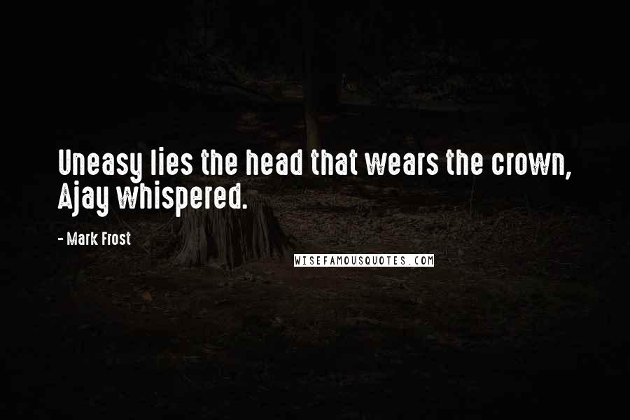 Mark Frost quotes: Uneasy lies the head that wears the crown, Ajay whispered.