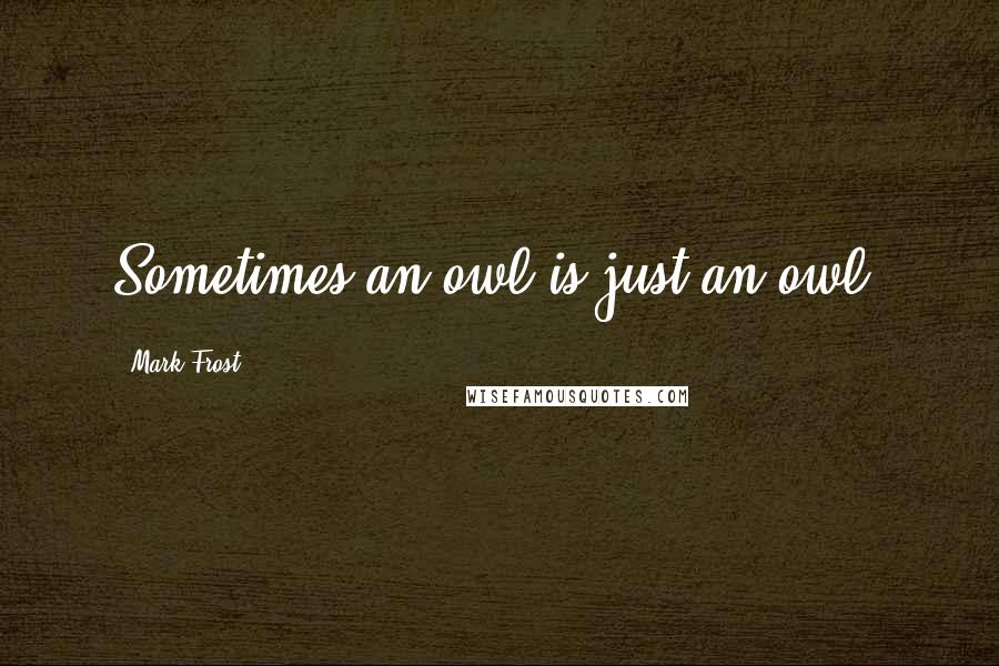 Mark Frost quotes: Sometimes an owl is just an owl.