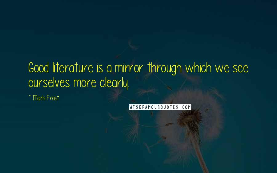 Mark Frost quotes: Good literature is a mirror through which we see ourselves more clearly.