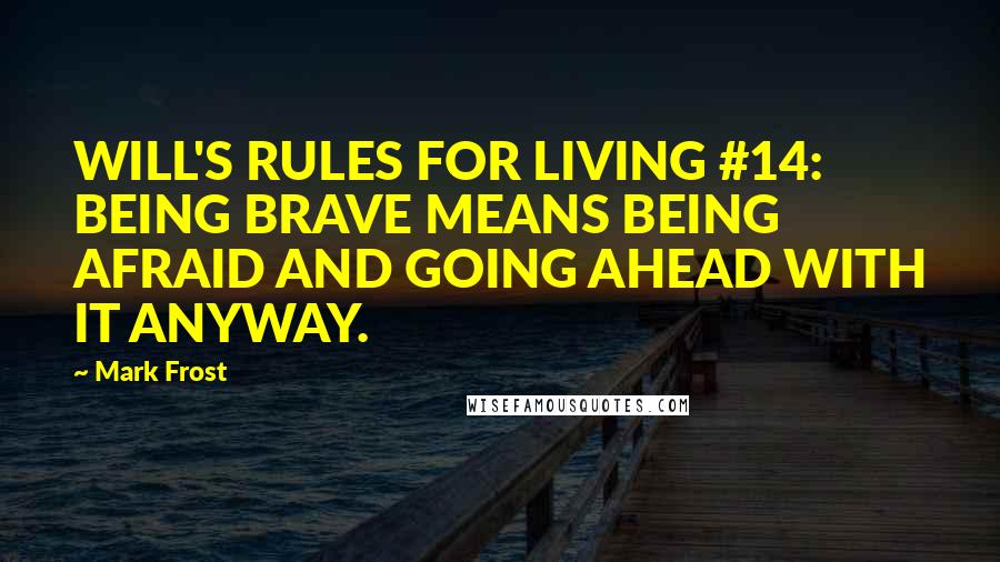 Mark Frost quotes: WILL'S RULES FOR LIVING #14: BEING BRAVE MEANS BEING AFRAID AND GOING AHEAD WITH IT ANYWAY.