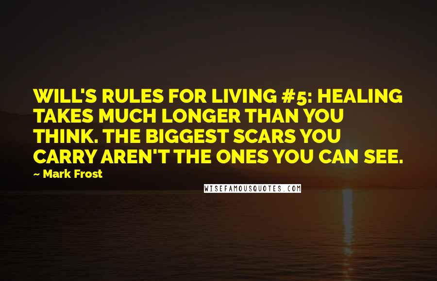 Mark Frost quotes: WILL'S RULES FOR LIVING #5: HEALING TAKES MUCH LONGER THAN YOU THINK. THE BIGGEST SCARS YOU CARRY AREN'T THE ONES YOU CAN SEE.