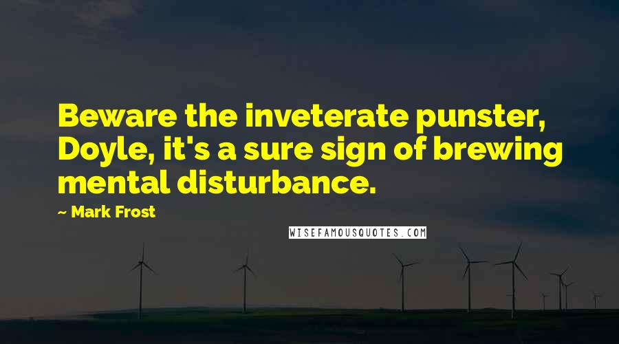 Mark Frost quotes: Beware the inveterate punster, Doyle, it's a sure sign of brewing mental disturbance.