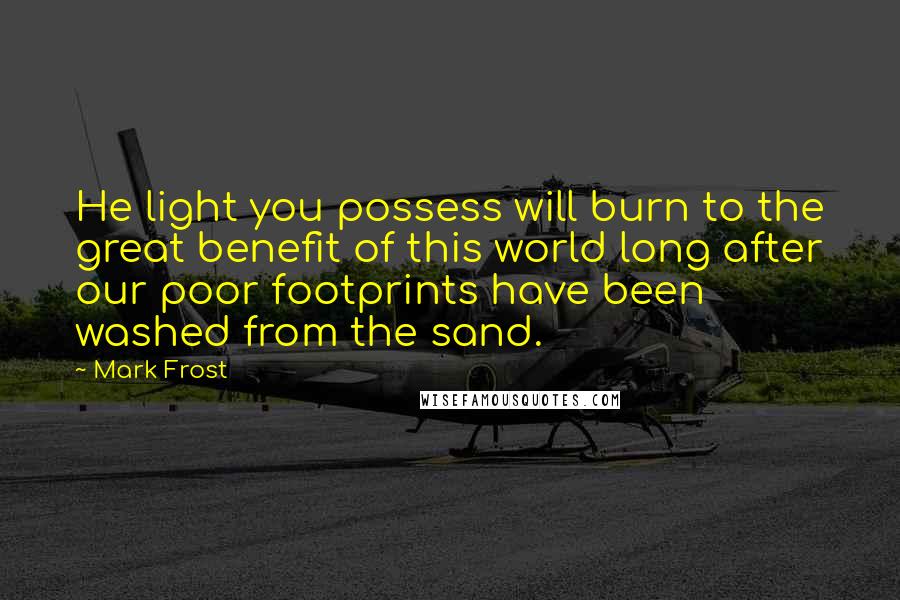 Mark Frost quotes: He light you possess will burn to the great benefit of this world long after our poor footprints have been washed from the sand.