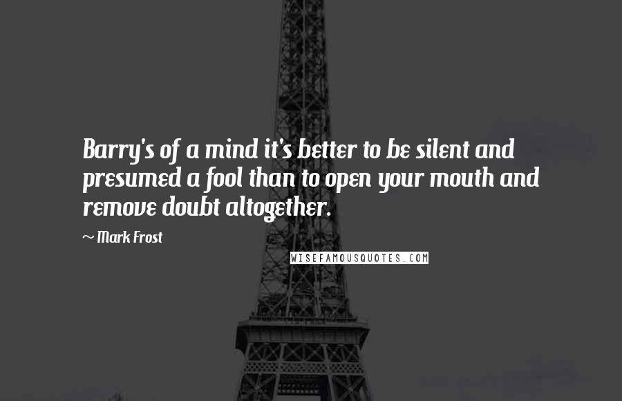 Mark Frost quotes: Barry's of a mind it's better to be silent and presumed a fool than to open your mouth and remove doubt altogether.