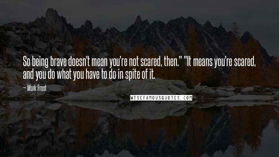 Mark Frost quotes: So being brave doesn't mean you're not scared, then." "It means you're scared, and you do what you have to do in spite of it.