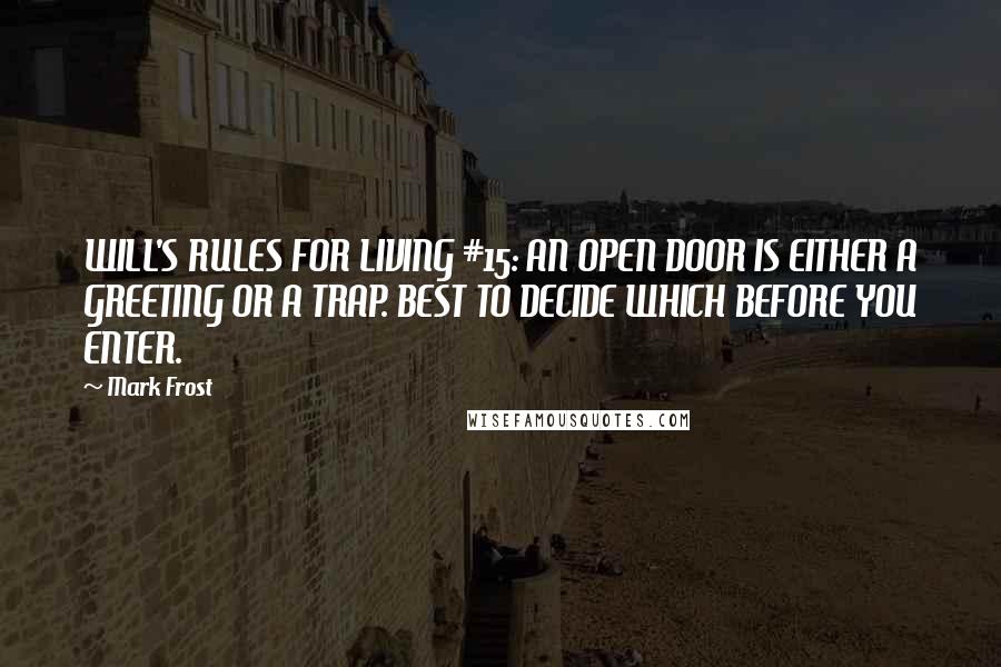 Mark Frost quotes: WILL'S RULES FOR LIVING #15: AN OPEN DOOR IS EITHER A GREETING OR A TRAP. BEST TO DECIDE WHICH BEFORE YOU ENTER.