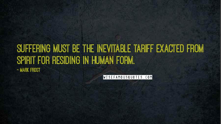 Mark Frost quotes: Suffering must be the inevitable tariff exacted from spirit for residing in human form.