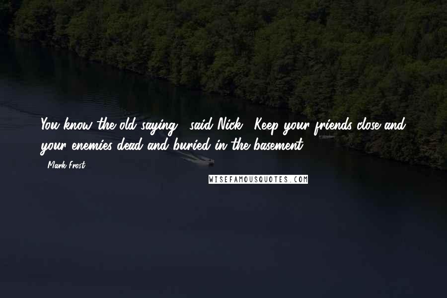 Mark Frost quotes: You know the old saying," said Nick. "Keep your friends close and your enemies dead and buried in the basement.
