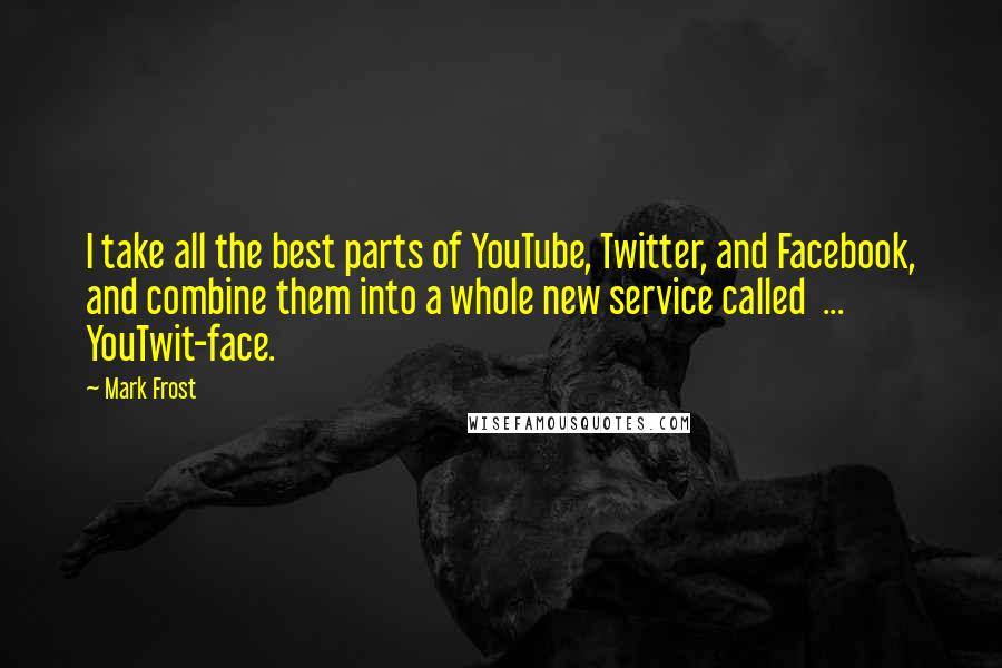 Mark Frost quotes: I take all the best parts of YouTube, Twitter, and Facebook, and combine them into a whole new service called ... YouTwit-face.