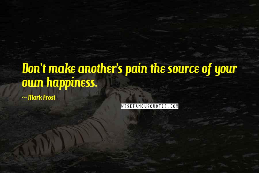 Mark Frost quotes: Don't make another's pain the source of your own happiness.