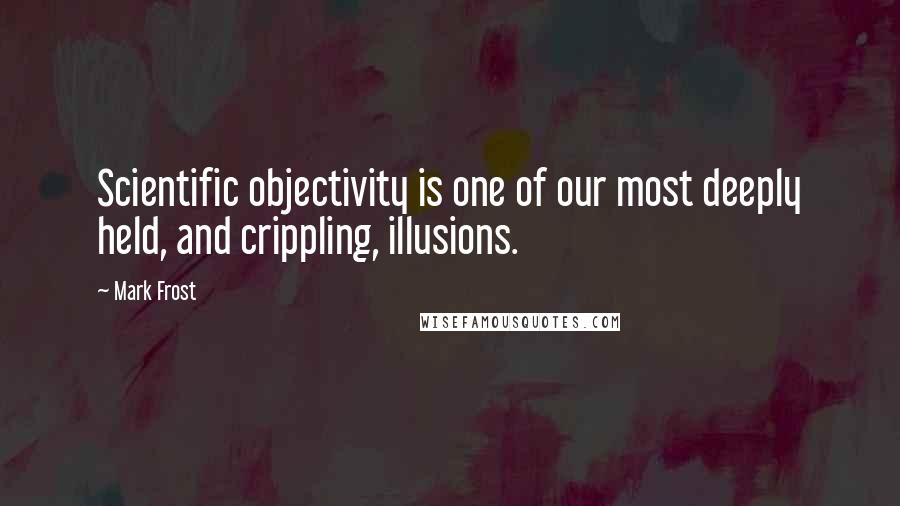 Mark Frost quotes: Scientific objectivity is one of our most deeply held, and crippling, illusions.