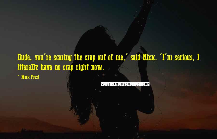Mark Frost quotes: Dude, you're scaring the crap out of me,' said Nick. 'I'm serious, I literally have no crap right now.