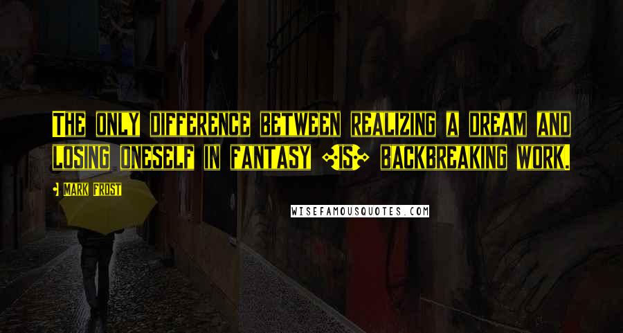 Mark Frost quotes: The only difference between realizing a dream and losing oneself in fantasy [is] backbreaking work.