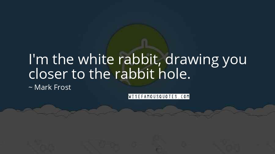 Mark Frost quotes: I'm the white rabbit, drawing you closer to the rabbit hole.