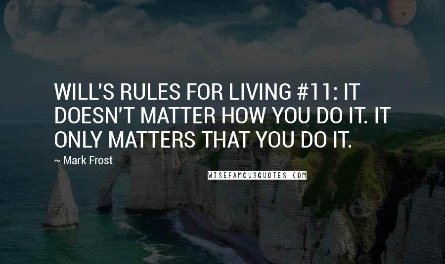 Mark Frost quotes: WILL'S RULES FOR LIVING #11: IT DOESN'T MATTER HOW YOU DO IT. IT ONLY MATTERS THAT YOU DO IT.