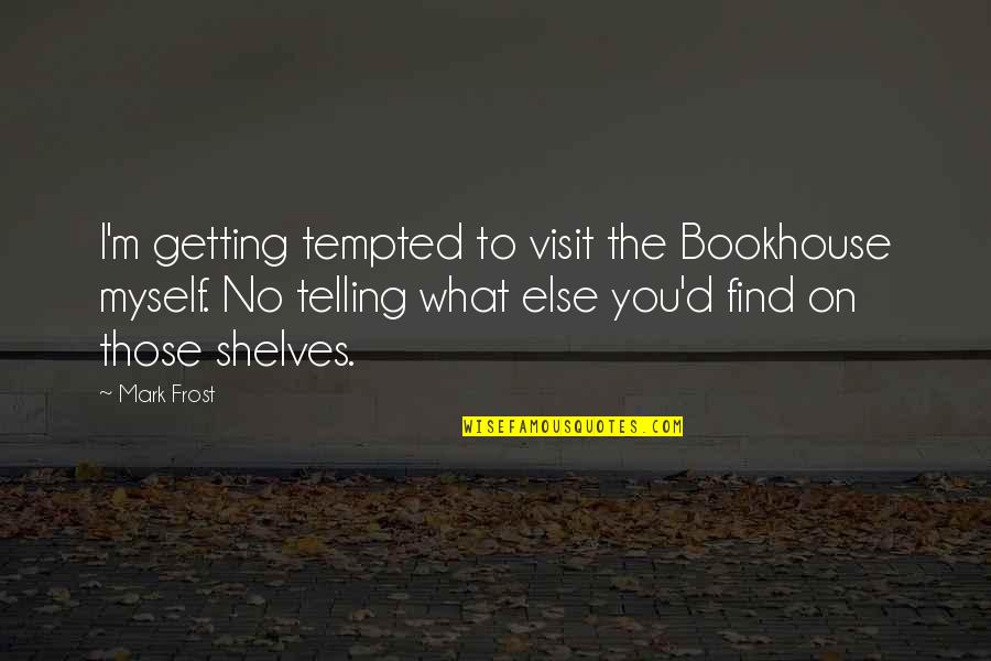 Mark Frost Quotes By Mark Frost: I'm getting tempted to visit the Bookhouse myself.