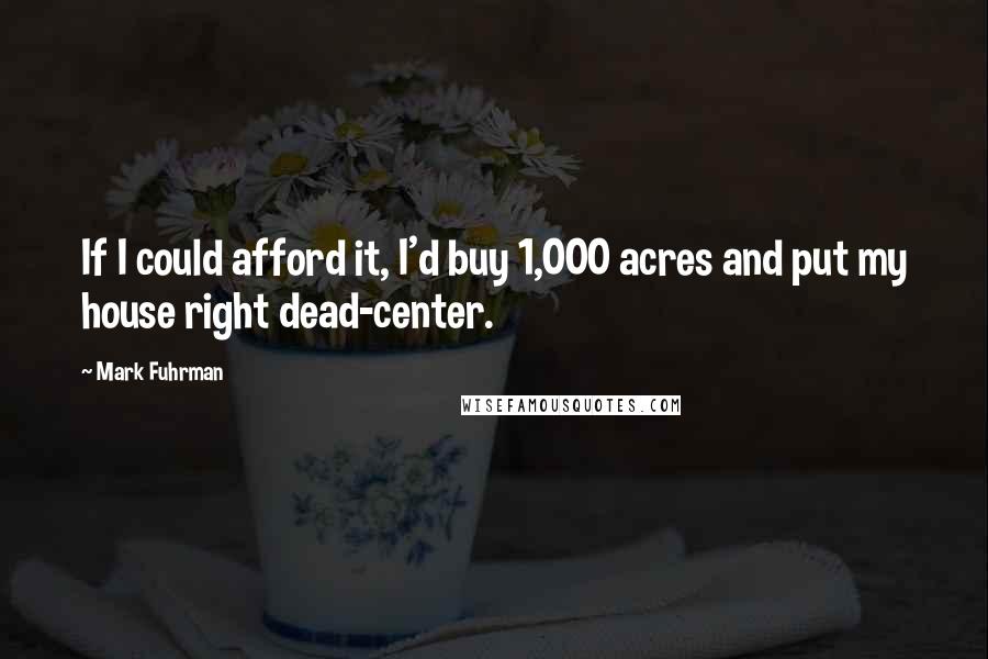 Mark Fuhrman quotes: If I could afford it, I'd buy 1,000 acres and put my house right dead-center.