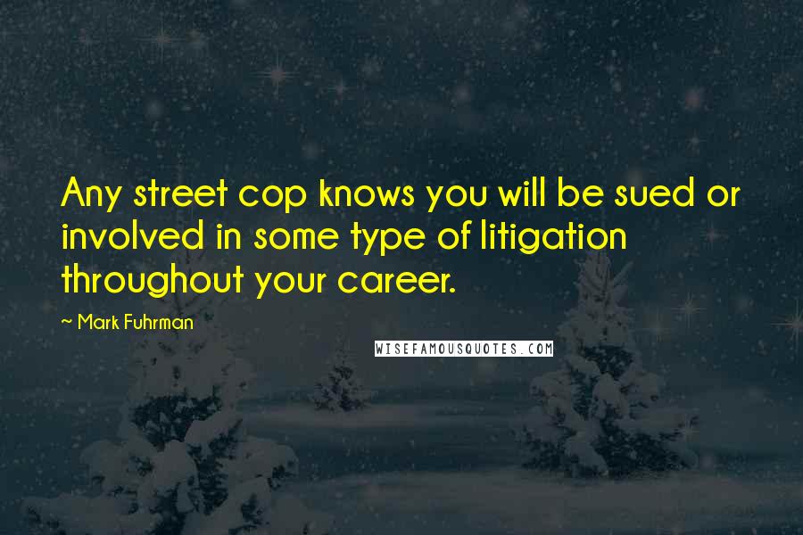 Mark Fuhrman quotes: Any street cop knows you will be sued or involved in some type of litigation throughout your career.