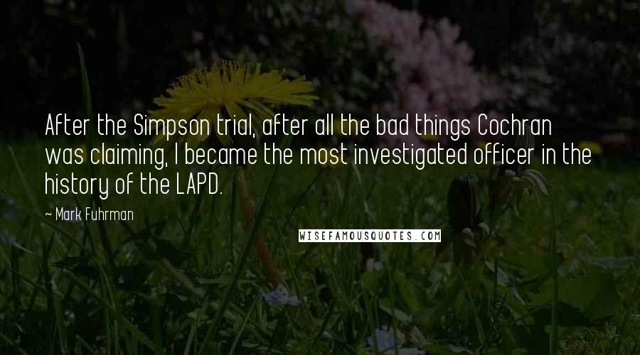 Mark Fuhrman quotes: After the Simpson trial, after all the bad things Cochran was claiming, I became the most investigated officer in the history of the LAPD.