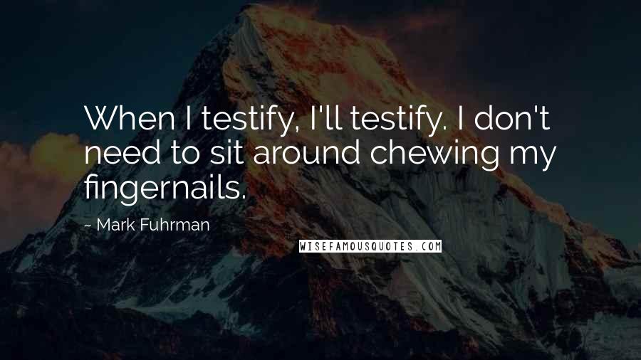 Mark Fuhrman quotes: When I testify, I'll testify. I don't need to sit around chewing my fingernails.