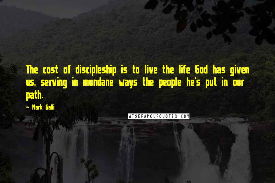 Mark Galli quotes: The cost of discipleship is to live the life God has given us, serving in mundane ways the people he's put in our path.