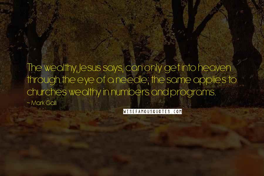 Mark Galli quotes: The wealthy, Jesus says, can only get into heaven through the eye of a needle; the same applies to churches wealthy in numbers and programs. Mark Galli quotes: The wealthy, Jesus says, can only get into heaven through the eye of a needle; the same applies to churches wealthy in numbers and programs.