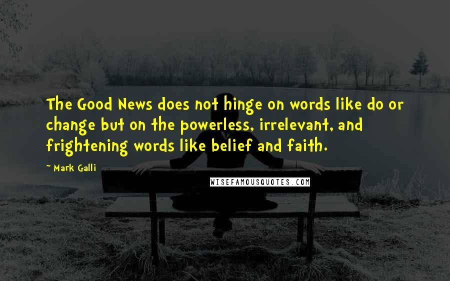 Mark Galli quotes: The Good News does not hinge on words like do or change but on the powerless, irrelevant, and frightening words like belief and faith. Mark Galli quotes: The Good News does not hinge on words like do or change but on the powerless, irrelevant, and frightening words like belief and faith.