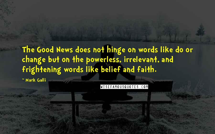 Mark Galli quotes: The Good News does not hinge on words like do or change but on the powerless, irrelevant, and frightening words like belief and faith.