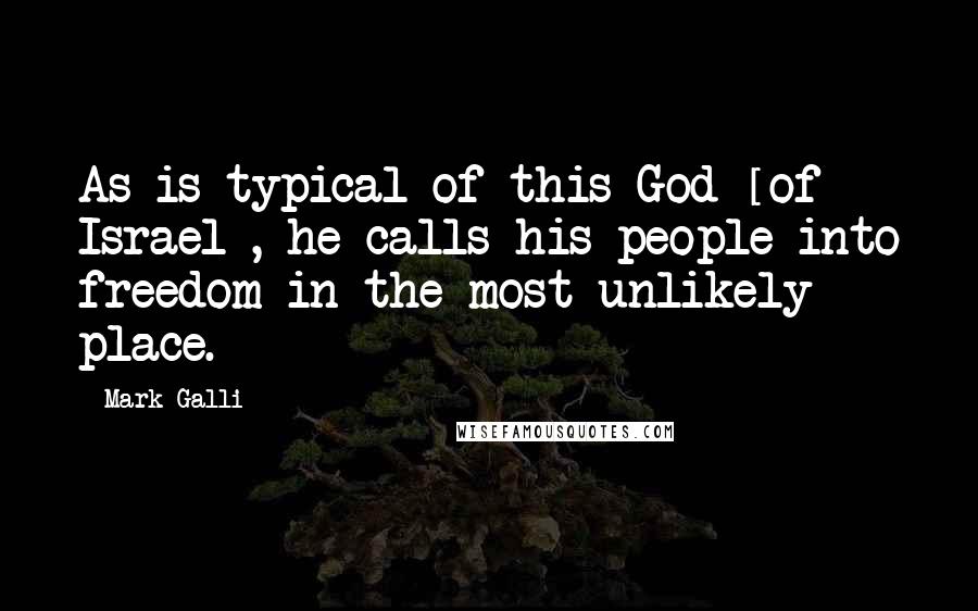 Mark Galli quotes: As is typical of this God [of Israel], he calls his people into freedom in the most unlikely place.