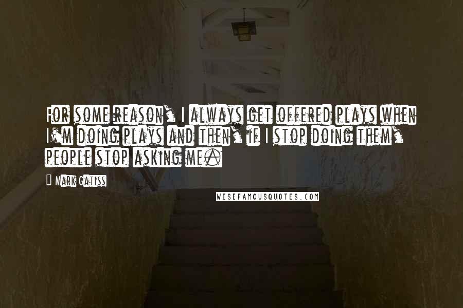 Mark Gatiss quotes: For some reason, I always get offered plays when I'm doing plays and then, if I stop doing them, people stop asking me.