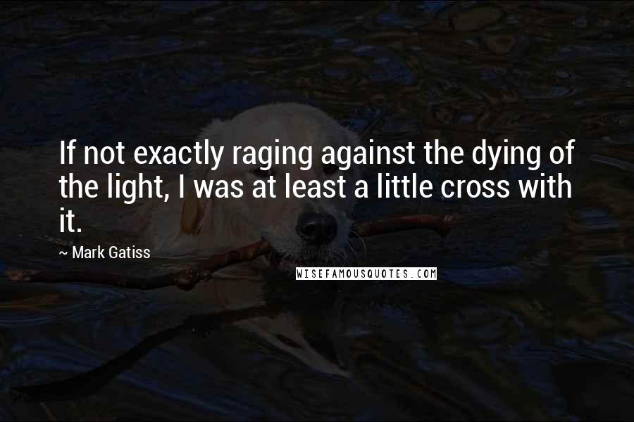 Mark Gatiss quotes: If not exactly raging against the dying of the light, I was at least a little cross with it.