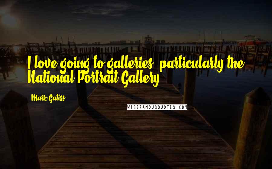 Mark Gatiss quotes: I love going to galleries, particularly the National Portrait Gallery.