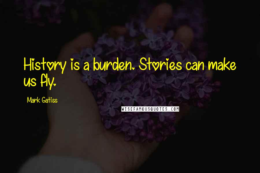 Mark Gatiss quotes: History is a burden. Stories can make us fly.