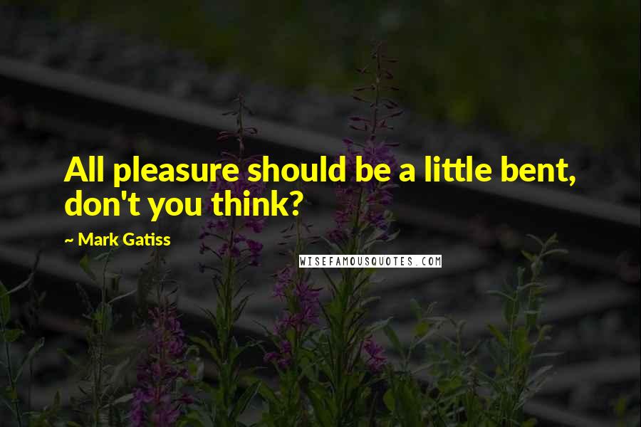 Mark Gatiss quotes: All pleasure should be a little bent, don't you think?