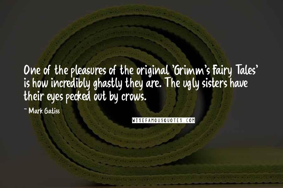 Mark Gatiss quotes: One of the pleasures of the original 'Grimm's Fairy Tales' is how incredibly ghastly they are. The ugly sisters have their eyes pecked out by crows.