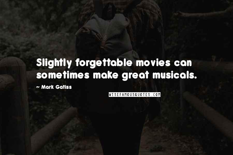 Mark Gatiss quotes: Slightly forgettable movies can sometimes make great musicals.