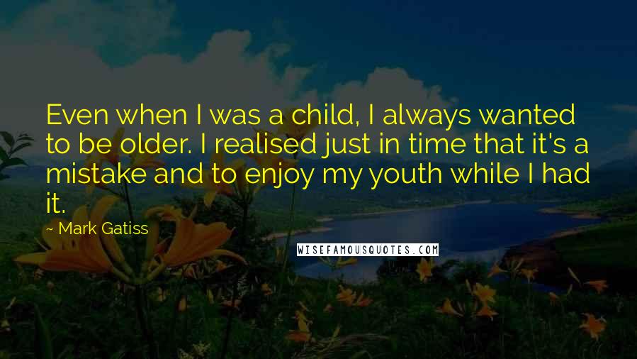 Mark Gatiss quotes: Even when I was a child, I always wanted to be older. I realised just in time that it's a mistake and to enjoy my youth while I had it.