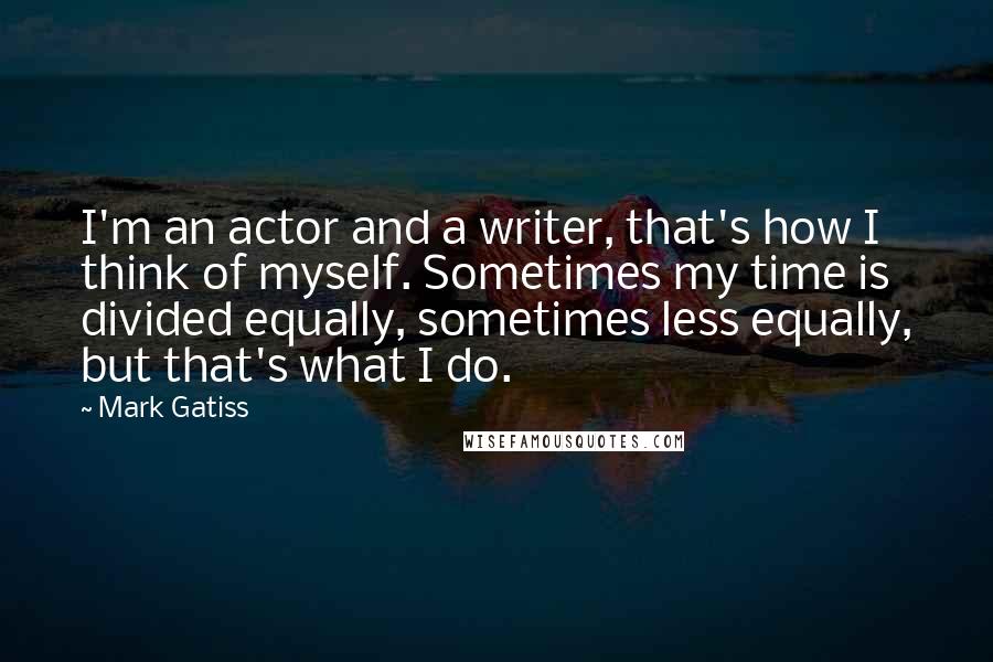 Mark Gatiss quotes: I'm an actor and a writer, that's how I think of myself. Sometimes my time is divided equally, sometimes less equally, but that's what I do.