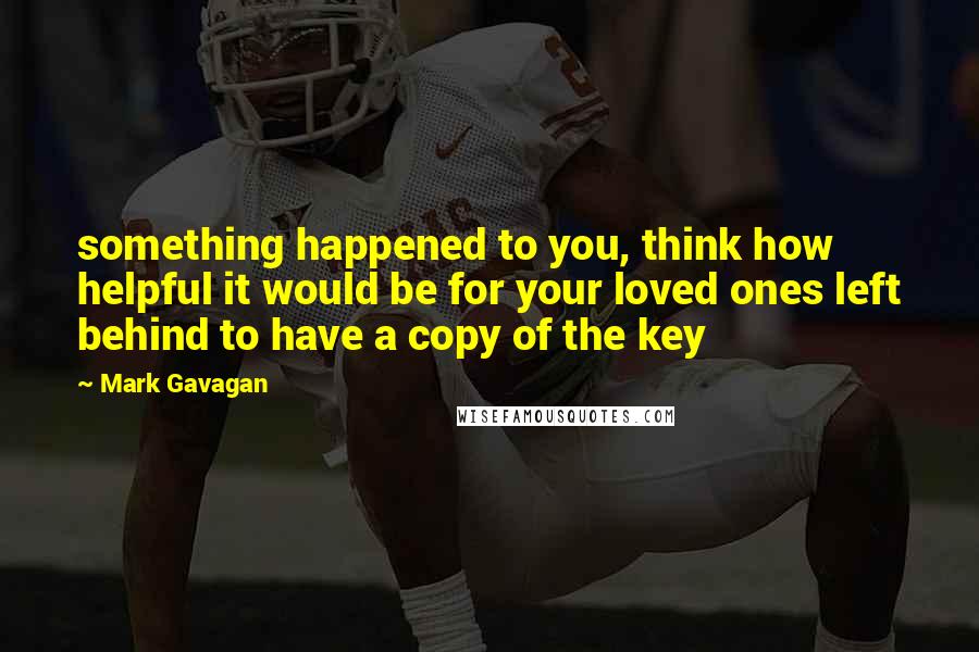 Mark Gavagan quotes: something happened to you, think how helpful it would be for your loved ones left behind to have a copy of the key