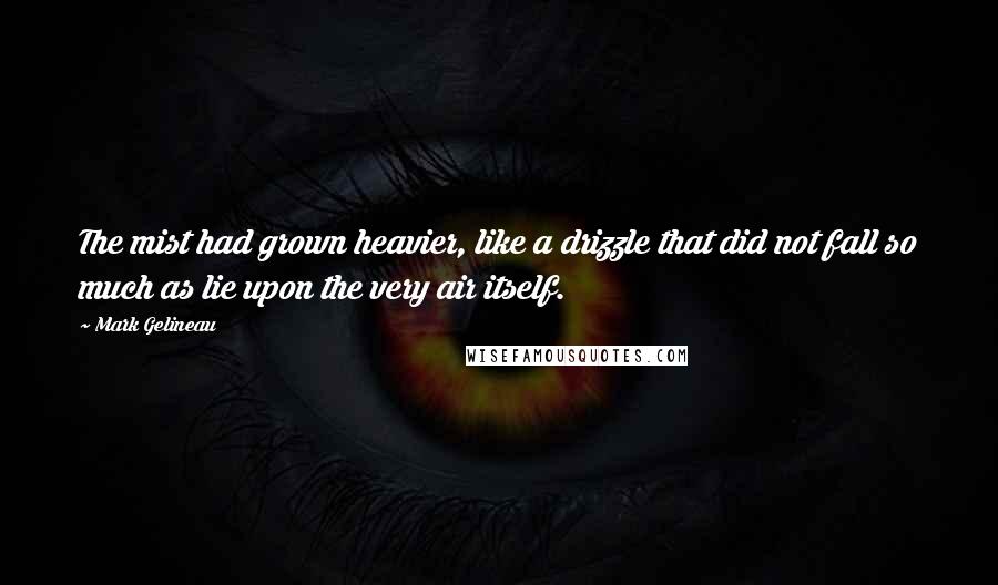 Mark Gelineau quotes: The mist had grown heavier, like a drizzle that did not fall so much as lie upon the very air itself.