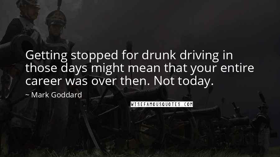 Mark Goddard quotes: Getting stopped for drunk driving in those days might mean that your entire career was over then. Not today.