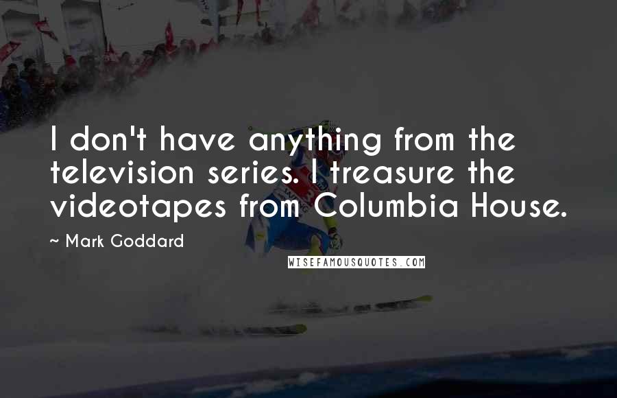 Mark Goddard quotes: I don't have anything from the television series. I treasure the videotapes from Columbia House.