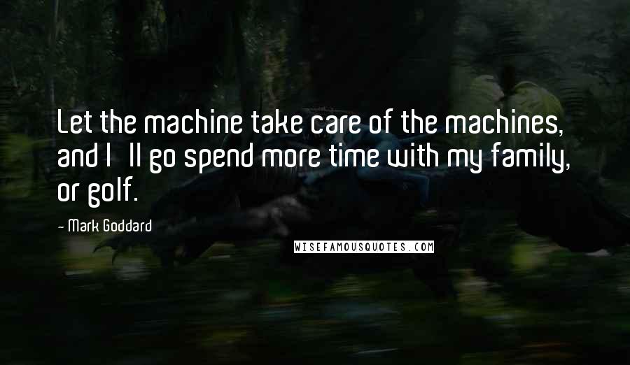 Mark Goddard quotes: Let the machine take care of the machines, and I'll go spend more time with my family, or golf.