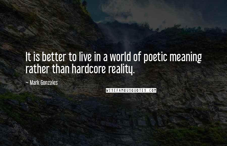 Mark Gonzales quotes: It is better to live in a world of poetic meaning rather than hardcore reality.